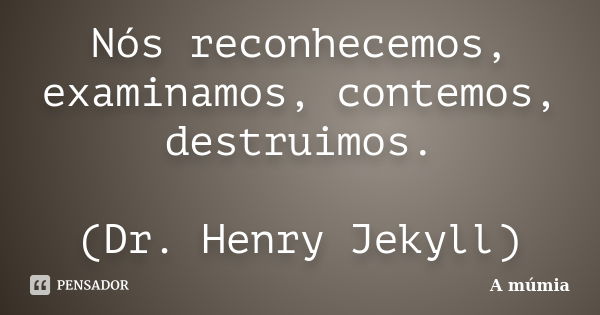 Nós reconhecemos, examinamos, contemos, destruimos. (Dr. Henry Jekyll)... Frase de A Múmia.