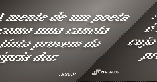 A mente de um poeta é como uma caneta cuja tinta provem da própria dor.... Frase de AMUP.