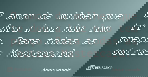 O amor da mulher que te deu a luz não tem preço. Para todas as outras Mastercard.... Frase de Amur curado.