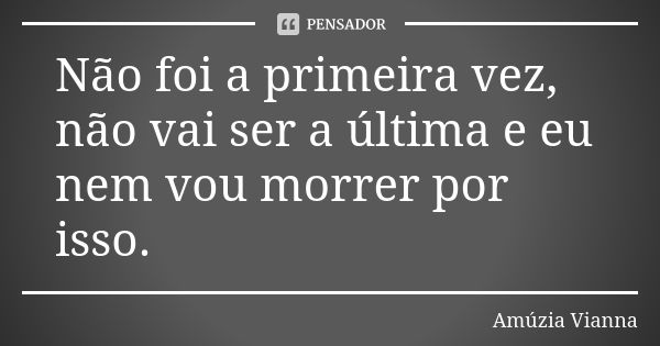 Não foi a primeira vez, não vai ser a última e eu nem vou morrer por isso.... Frase de Amúzia Vianna.