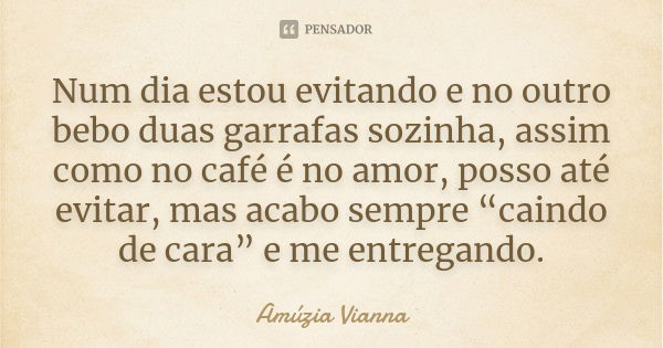 Num dia estou evitando e no outro bebo duas garrafas sozinha, assim como no café é no amor, posso até evitar, mas acabo sempre “caindo de cara” e me entregando.... Frase de Amúzia Vianna.