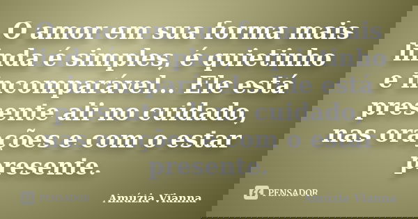 O amor em sua forma mais linda é simples, é quietinho e incomparável... Ele está presente ali no cuidado, nas orações e com o estar presente.... Frase de Amúzia Vianna.