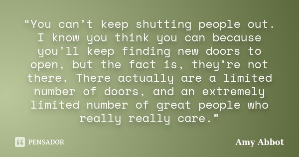 “You can’t keep shutting people out. I know you think you can because you’ll keep finding new doors to open, but the fact is, they’re not there. There actually ... Frase de Amy Abbot.