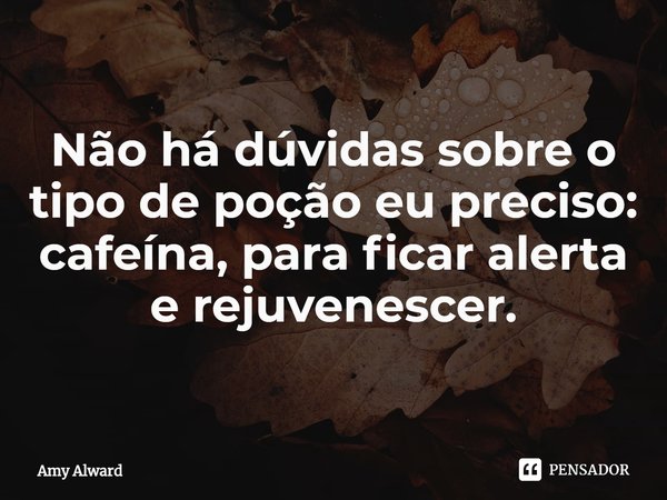 ⁠Não há dúvidas sobre o tipo de poção eu preciso: cafeína, para ficar alerta e rejuvenescer.... Frase de Amy Alward.