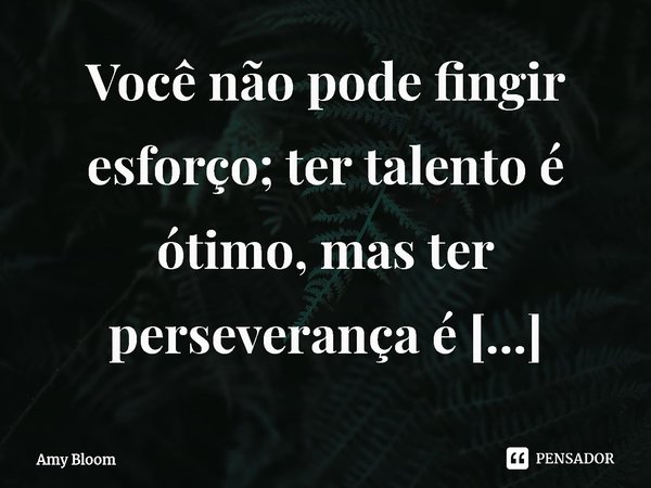 ⁠Você não pode fingir esforço; ter talento é ótimo, mas ter perseverança é necessário.... Frase de Amy Bloom.