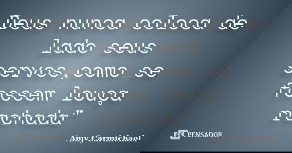Deus nunca coloca de lado seus servos,como se fossem louça rachada"... Frase de Amy Carmichael.