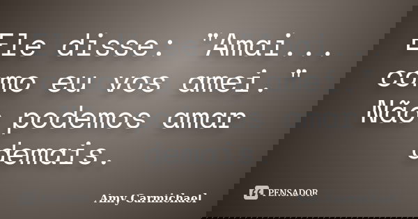 Ele disse: "Amai... como eu vos amei." Não podemos amar demais.... Frase de Amy Carmichael.