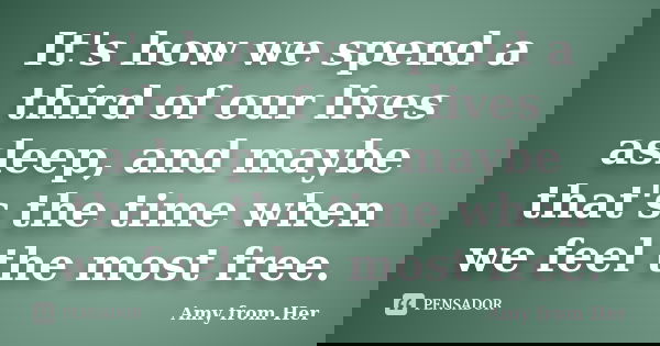It's how we spend a third of our lives asleep, and maybe that's the time when we feel the most free.... Frase de amy from Her.