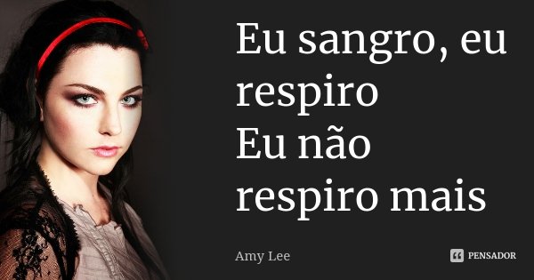 Eu sangro, eu respiro Eu não respiro mais... Frase de Amy Lee.