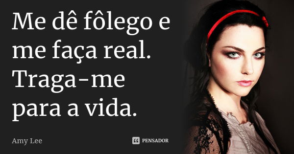 Me dê fôlego e me faça real. Traga-me para a vida.... Frase de Amy Lee.