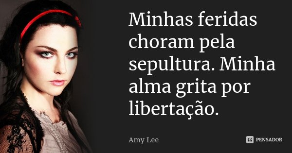 Minhas feridas choram pela sepultura. Minha alma grita por libertação.... Frase de Amy Lee.