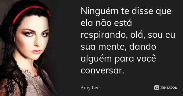 Ninguém te disse que ela não está respirando, olá, sou eu sua mente, dando alguém para você conversar.... Frase de Amy Lee.