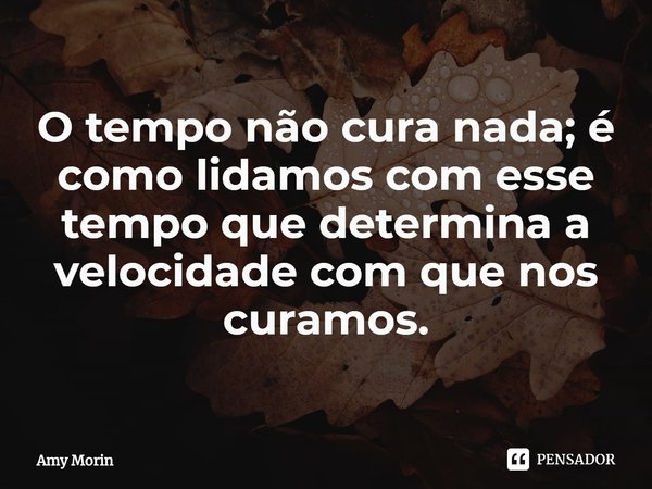 ⁠O tempo não cura nada; é como lidamos com esse tempo que determina a velocidade com que nos curamos.... Frase de Amy Morin.