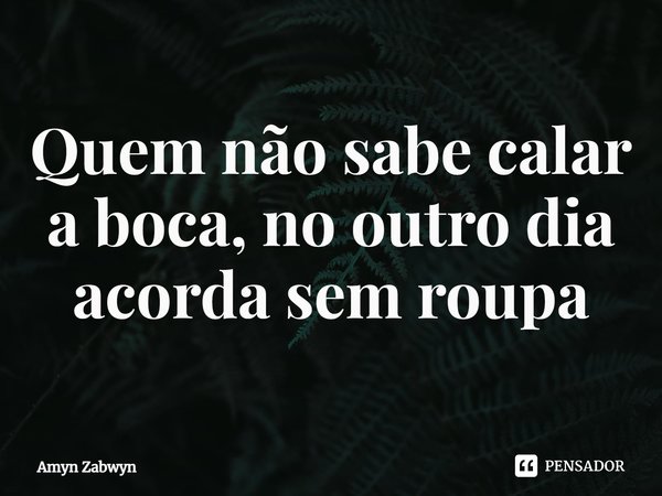 ⁠Quem não sabe calar a boca, no outro dia acorda sem roupa... Frase de Amyn Zabwyn.