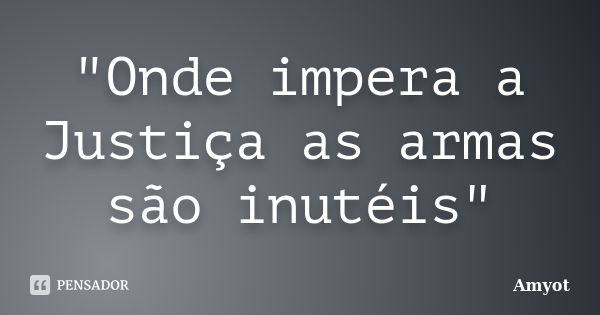 "Onde impera a Justiça as armas são inutéis"... Frase de Amyot.