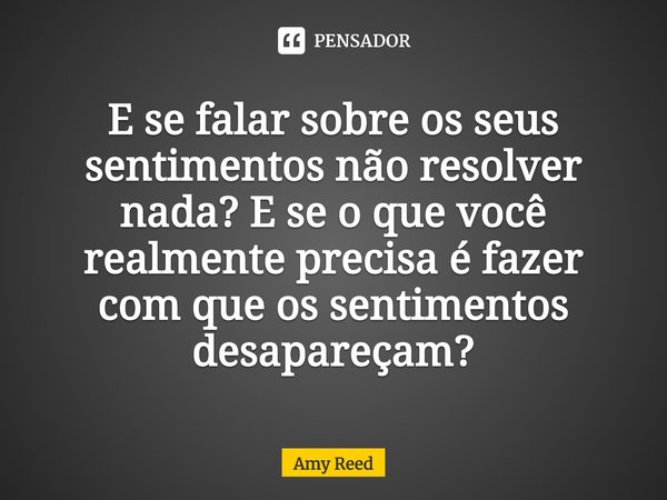 ⁠E se falar sobre os seus sentimentos não resolver nada? E se o que você realmente precisa é fazer com que os sentimentos desapareçam?... Frase de Amy Reed.