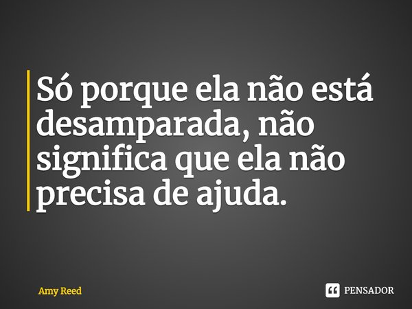 ⁠Só porque ela não está desamparada, não significa que ela não precisa de ajuda.... Frase de Amy Reed.