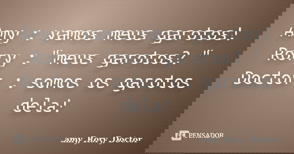 Amy : vamos meus garotos! Rory : "meus garotos? " Doctor : somos os garotos dela!... Frase de amy, Rory, Doctor.