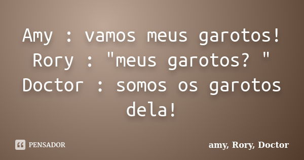 Amy : vamos meus garotos! Rory : "meus garotos? " Doctor : somos os garotos dela!... Frase de amy, Rory, Doctor.