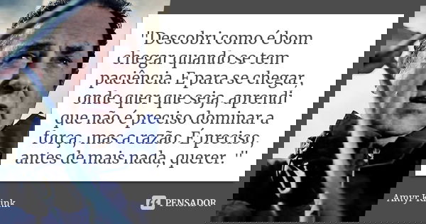 "Descobri como é bom chegar quando se tem paciência. E para se chegar, onde quer que seja, aprendi que não é preciso dominar a força, mas a razão. É precis... Frase de Amyr Klink.