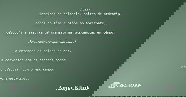 "Dias inteiros de calmaria, noites de ardentia, dedos no leme e olhos no horizonte, descobri a alegria de transformar distâncias em tempo. Um tempo em que ... Frase de Amyr Klink.