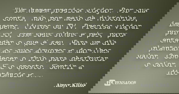 "Um homem precisa viajar. Por sua conta, não por meio de histórias, imagens, livros ou TV. Precisa viajar por si, com seus olhos e pés, para entender o que... Frase de Amyr Klink.