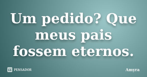 Um pedido? Que meus pais fossem eternos.... Frase de Amyra.