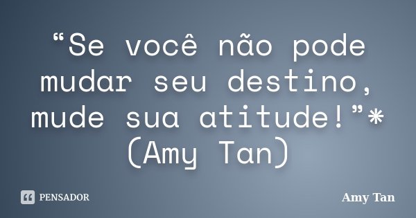 “Se você não pode mudar seu destino, mude sua atitude!”*(Amy Tan)... Frase de Amy Tan.