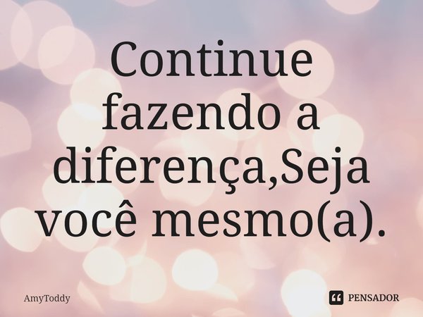 ⁠Continue fazendo a diferença,Seja você mesmo(a).... Frase de AmyToddy.