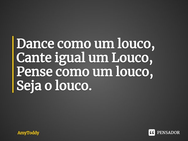 ⁠Dance como umlouco,
Cante igual um Louco,
Pense como um louco,
Seja o louco.... Frase de AmyToddy.