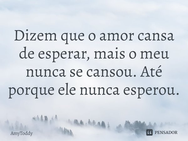 ⁠Dizem que o amor cansa de esperar, mais o meu nunca se cansou. Até porque ele nunca esperou.... Frase de AmyToddy.