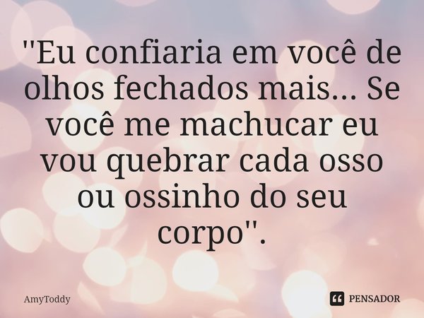 ⁠''Eu confiaria em você de olhos fechados mais... Se você me machucar eu vou quebrar cada osso ou ossinho do seu corpo''.... Frase de AmyToddy.