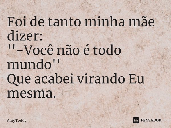 ⁠Foi de tanto minha mãe dizer:
''-Você não é todo mundo''
Que acabei virando Eu mesma.... Frase de AmyToddy.