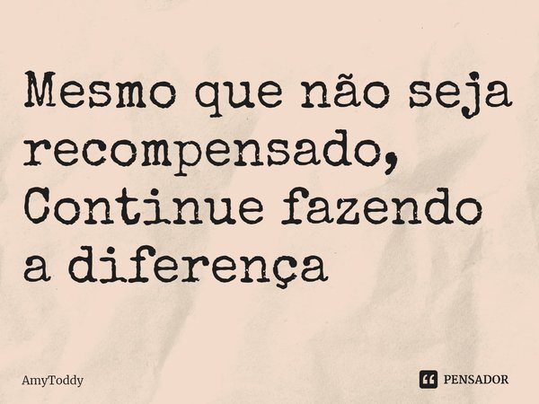 ⁠Mesmo que não seja recompensado,
Continue fazendo a diferença... Frase de AmyToddy.