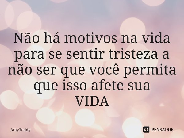 ⁠Não há motivos na vida para se sentir tristeza a não ser que você permita que isso afete sua
VIDA... Frase de AmyToddy.