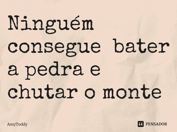 Ninguém consegue bater a pedra e chutar o monte⁠... Frase de AmyToddy.