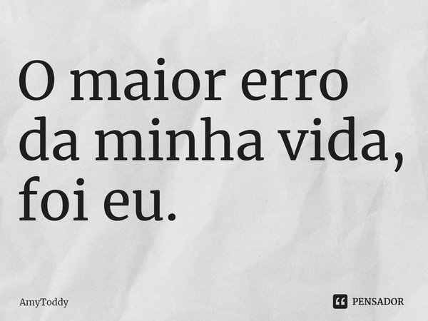 ⁠O maior erro da minha vida, foi eu.... Frase de AmyToddy.