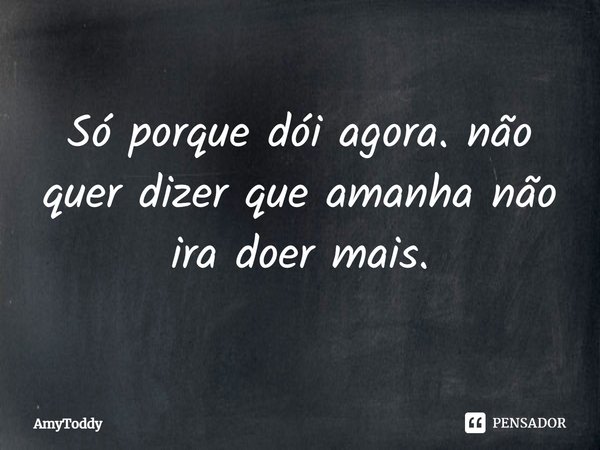 ⁠Só porque dói agora. não quer dizer que amanha não ira doer mais.... Frase de AmyToddy.