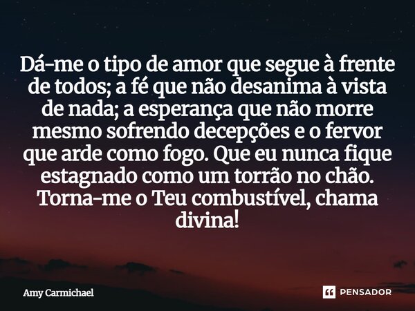 Dá-me o tipo de amor que segue à frente de todos; a fé que não desanima à vista de nada; a esperança que não morre mesmo sofrendo decepções e o fervor que arde... Frase de Amy Carmichael.