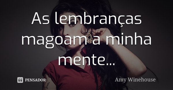 As lembranças magoam a minha mente...... Frase de Amy Winehouse.