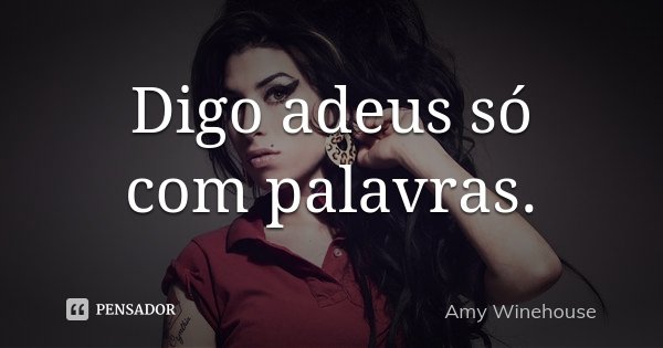 Digo adeus só com palavras.... Frase de Amy Winehouse.