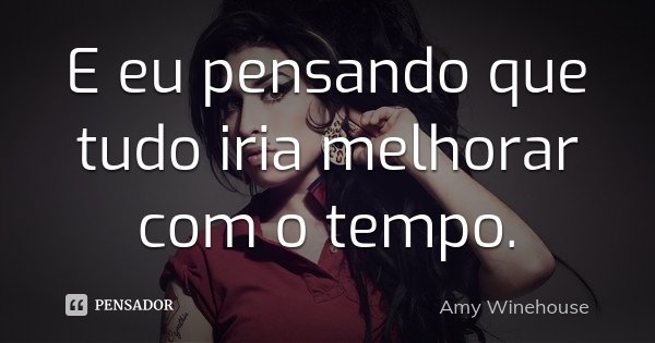 E eu pensando que tudo iria melhorar com o tempo.... Frase de Amy Winehouse.