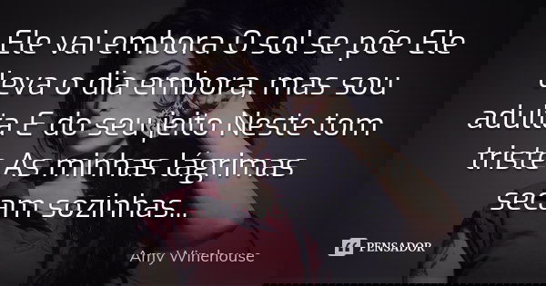 Ele vai embora O sol se põe Ele leva o dia embora, mas sou adulta E do seu jeito Neste tom triste As minhas lágrimas secam sozinhas...... Frase de Amy WineHouse.