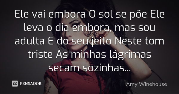 Ele vai embora O sol se põe Ele leva o dia embora, mas sou adulta E do seu jeito Neste tom triste As minhas lágrimas secam sozinhas...... Frase de Amy WineHouse.