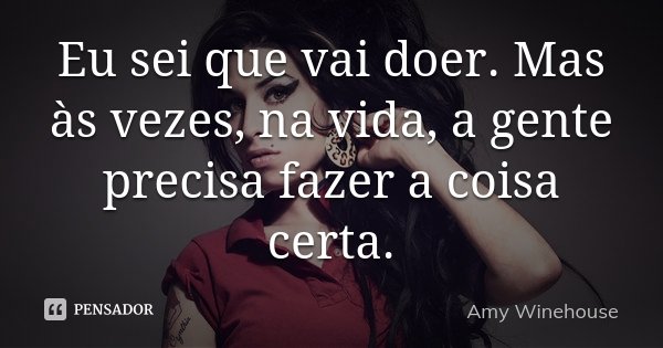 Eu sei que vai doer. Mas às vezes, na vida, a gente precisa fazer a coisa certa.... Frase de Amy Winehouse.