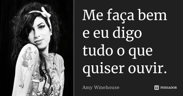 Me faça bem e eu digo tudo o que quiser ouvir.... Frase de Amy Winehouse.