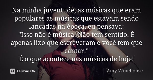 Na minha juventude, as músicas que eram populares as músicas que estavam sendo lançadas na época, eu pensava: "Isso não é música. Não tem sentido. É apenas... Frase de Amy Winehouse.