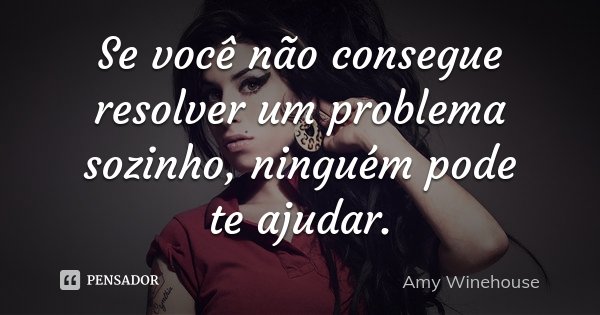Se você não consegue resolver um problema sozinho, ninguém pode te ajudar.... Frase de Amy Winehouse.