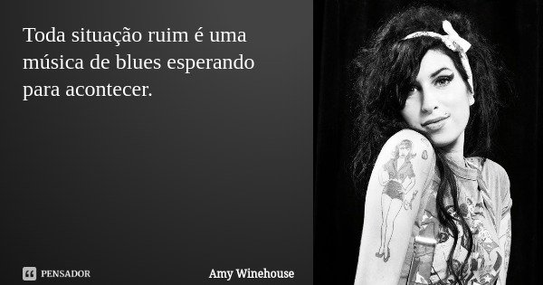 Toda situação ruim é uma música de blues esperando para acontecer.... Frase de Amy Winehouse.