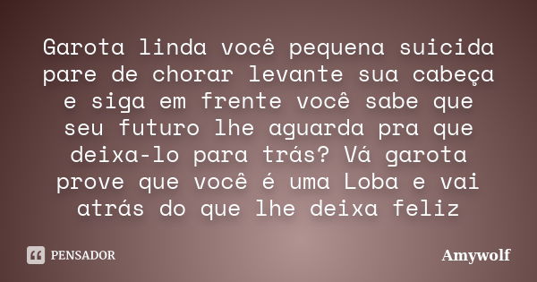 Garota linda você pequena suicida pare de chorar levante sua cabeça e siga em frente você sabe que seu futuro lhe aguarda pra que deixa-lo para trás? Vá garota ... Frase de Amywolf.